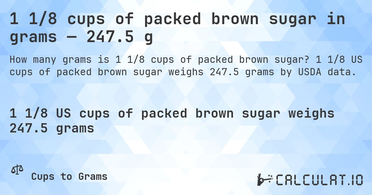1 1/8 cups of packed brown sugar in grams — 247.5 g. 1 1/8 US cups of packed brown sugar weighs 247.5 grams by USDA data.