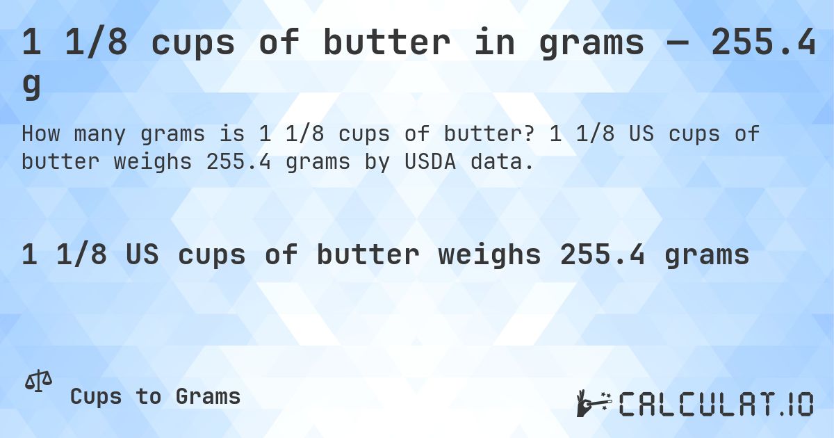 1 1/8 cups of butter in grams — 255.4 g. 1 1/8 US cups of butter weighs 255.4 grams by USDA data.