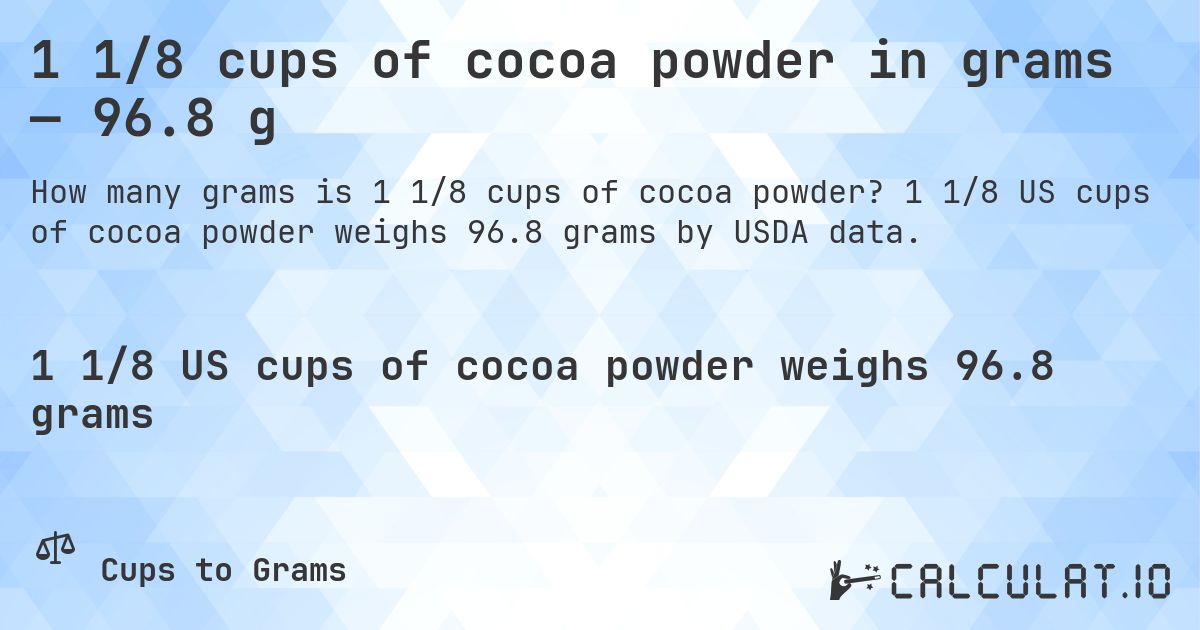 1 1/8 cups of cocoa powder in grams — 96.8 g. 1 1/8 US cups of cocoa powder weighs 96.8 grams by USDA data.