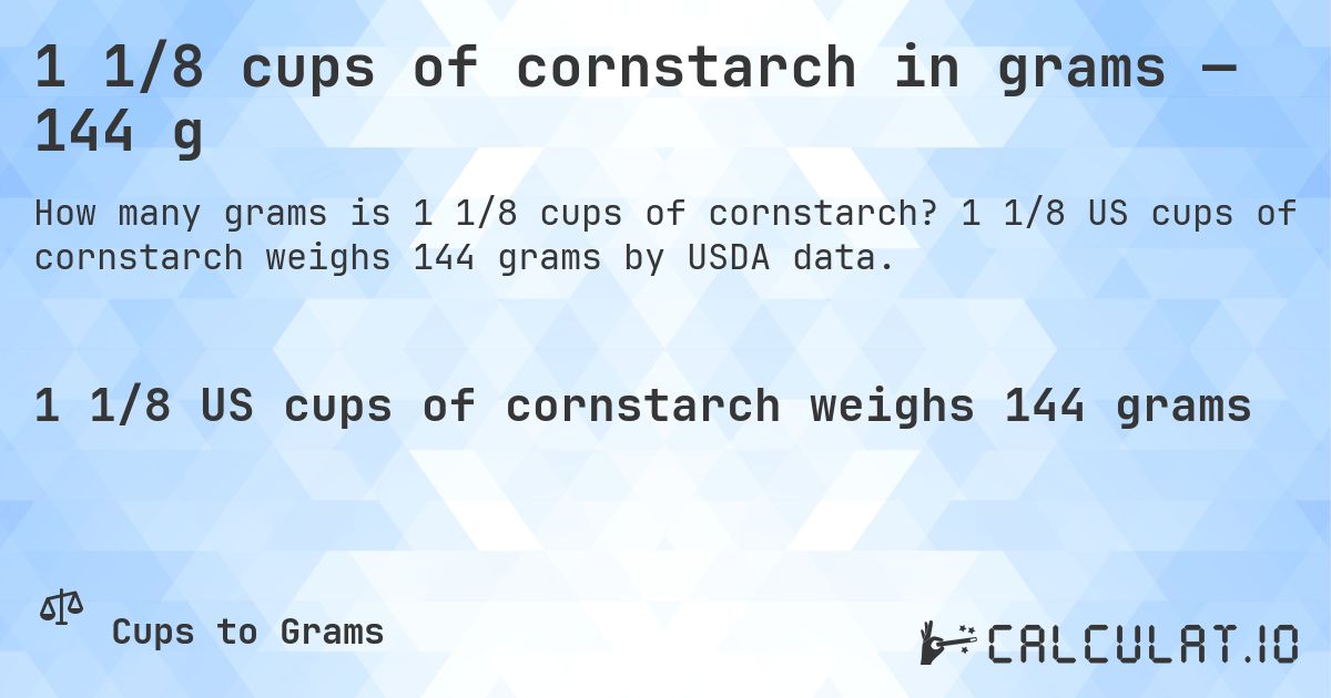 1 1/8 cups of cornstarch in grams — 144 g. 1 1/8 US cups of cornstarch weighs 144 grams by USDA data.