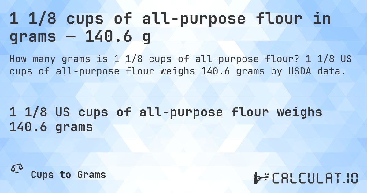1 1/8 cups of all-purpose flour in grams — 140.6 g. 1 1/8 US cups of all-purpose flour weighs 140.6 grams by USDA data.