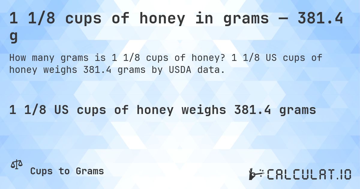 1 1/8 cups of honey in grams — 381.4 g. 1 1/8 US cups of honey weighs 381.4 grams by USDA data.