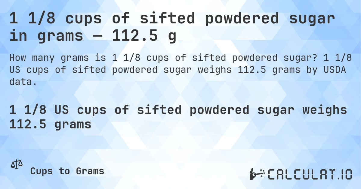 1 1/8 cups of sifted powdered sugar in grams — 112.5 g. 1 1/8 US cups of sifted powdered sugar weighs 112.5 grams by USDA data.