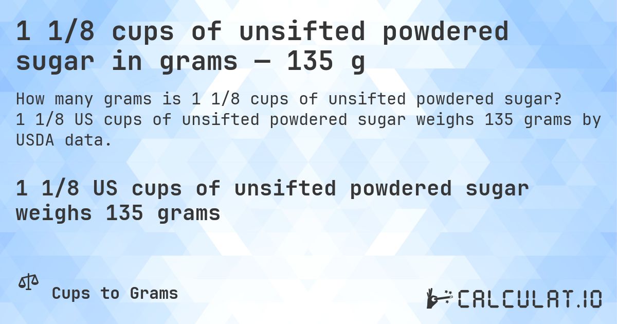 1 1/8 cups of unsifted powdered sugar in grams — 135 g. 1 1/8 US cups of unsifted powdered sugar weighs 135 grams by USDA data.