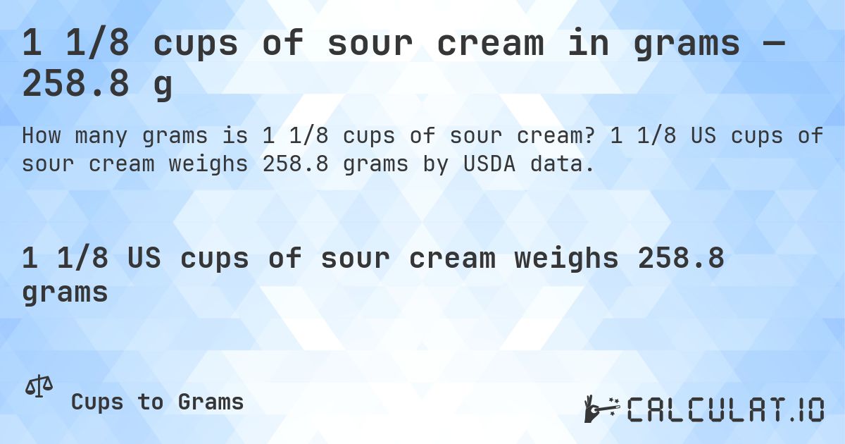 1 1/8 cups of sour cream in grams — 258.8 g. 1 1/8 US cups of sour cream weighs 258.8 grams by USDA data.