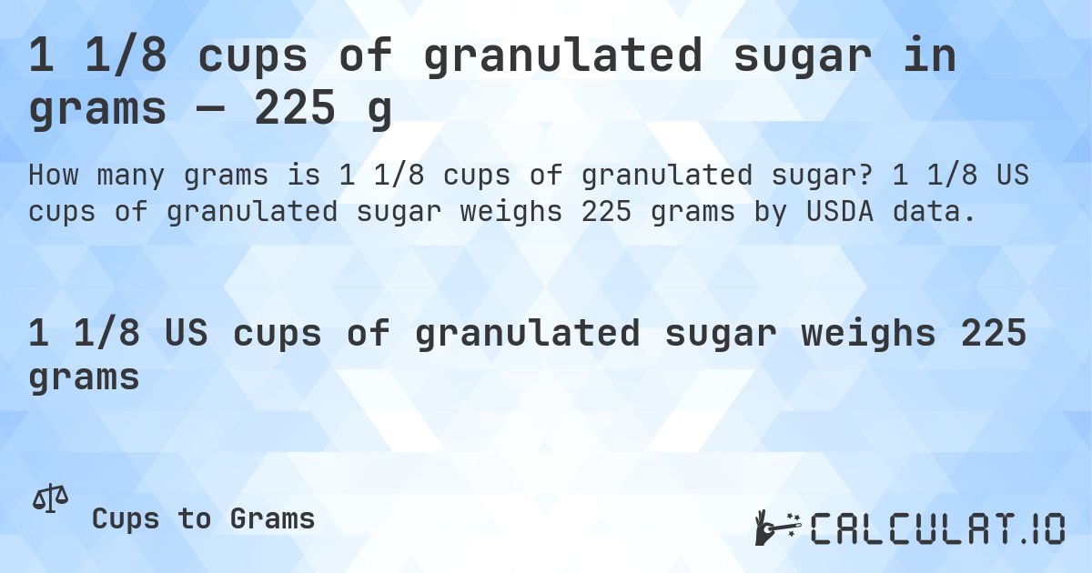 1 1/8 cups of granulated sugar in grams — 225 g. 1 1/8 US cups of granulated sugar weighs 225 grams by USDA data.