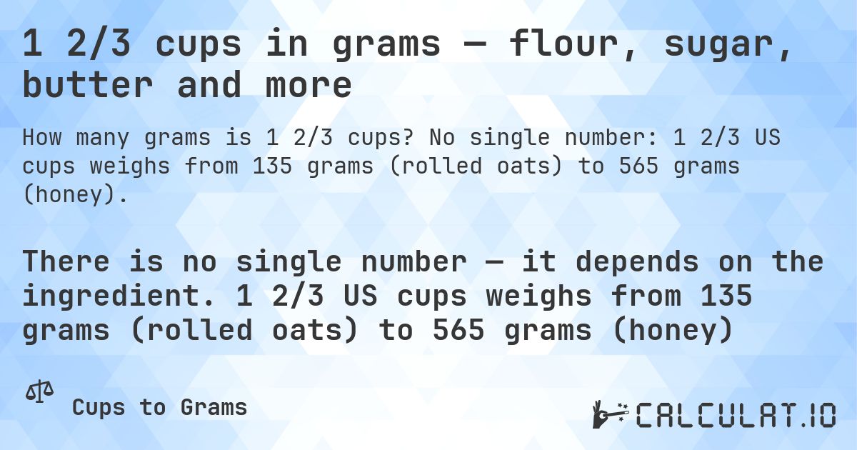 1 2/3 cups in grams — flour, sugar, butter and more. No single number: 1 2/3 US cups weighs from 135 grams (rolled oats) to 565 grams (honey).