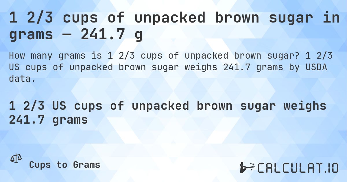 1 2/3 cups of unpacked brown sugar in grams — 241.7 g. 1 2/3 US cups of unpacked brown sugar weighs 241.7 grams by USDA data.