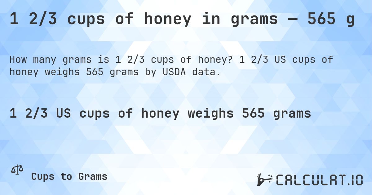 1 2/3 cups of honey in grams — 565 g. 1 2/3 US cups of honey weighs 565 grams by USDA data.