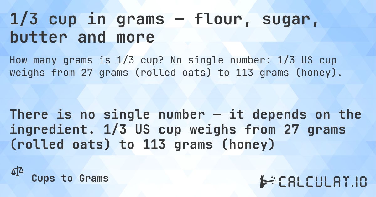 1/3 cup in grams — flour, sugar, butter and more. No single number: 1/3 US cup weighs from 27 grams (rolled oats) to 113 grams (honey).