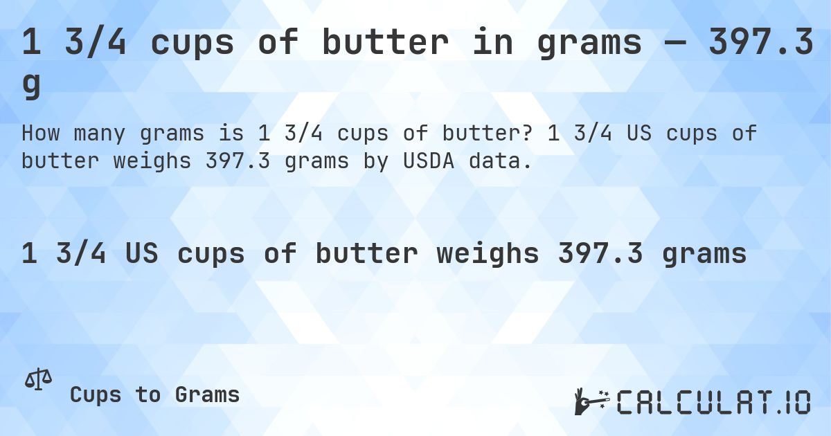 1 3/4 cups of butter in grams — 397.3 g. 1 3/4 US cups of butter weighs 397.3 grams by USDA data.