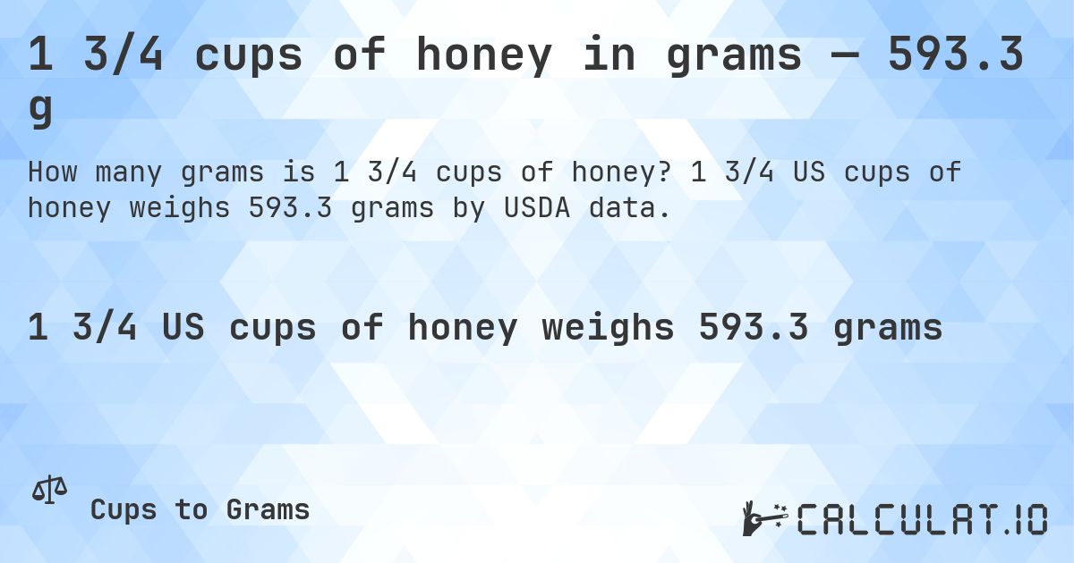 1 3/4 cups of honey in grams — 593.3 g. 1 3/4 US cups of honey weighs 593.3 grams by USDA data.