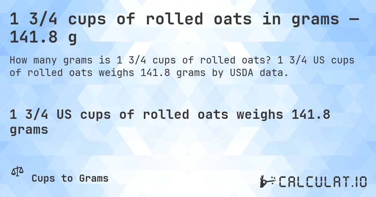 1 3/4 cups of rolled oats in grams — 141.8 g. 1 3/4 US cups of rolled oats weighs 141.8 grams by USDA data.