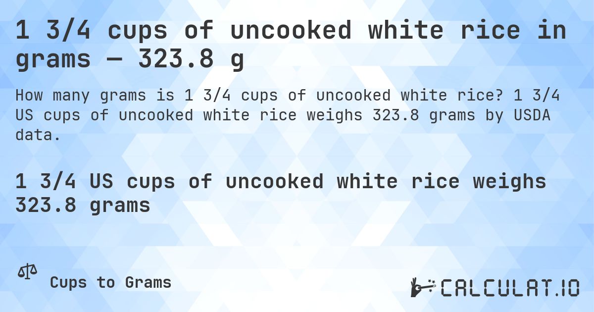 1 3/4 cups of uncooked white rice in grams — 323.8 g. 1 3/4 US cups of uncooked white rice weighs 323.8 grams by USDA data.