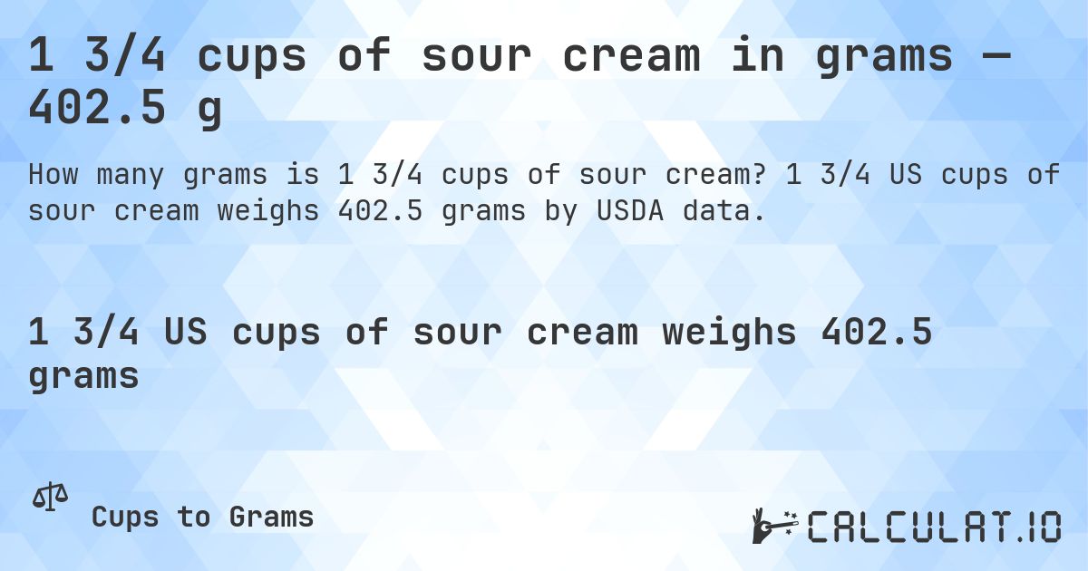 1 3/4 cups of sour cream in grams — 402.5 g. 1 3/4 US cups of sour cream weighs 402.5 grams by USDA data.