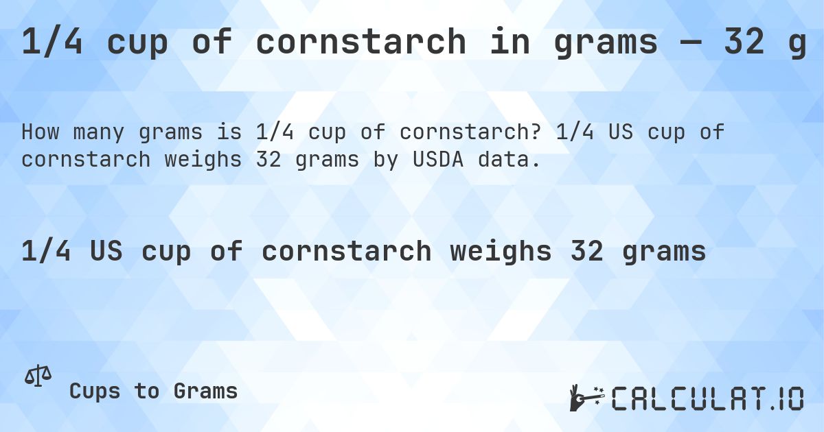1/4 cup of cornstarch in grams — 32 g. 1/4 US cup of cornstarch weighs 32 grams by USDA data.