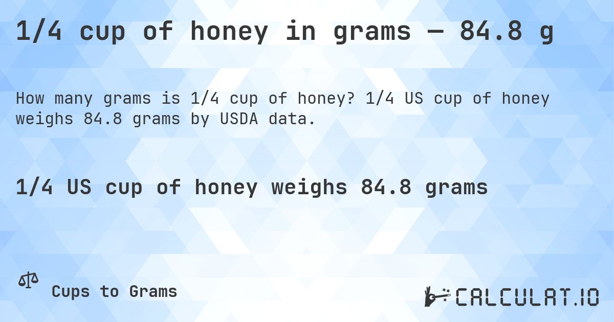 1/4 cup of honey in grams — 84.8 g. 1/4 US cup of honey weighs 84.8 grams by USDA data.