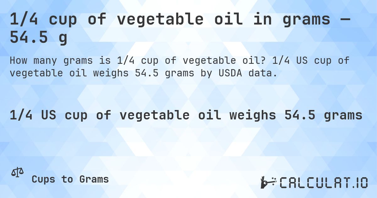 1/4 cup of vegetable oil in grams — 54.5 g. 1/4 US cup of vegetable oil weighs 54.5 grams by USDA data.