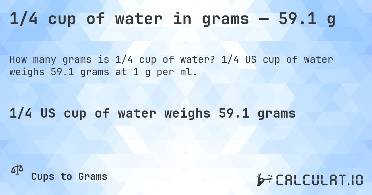 1/4 cup of water in grams — 59.1 g. 1/4 US cup of water weighs 59.1 grams at 1 g per ml.