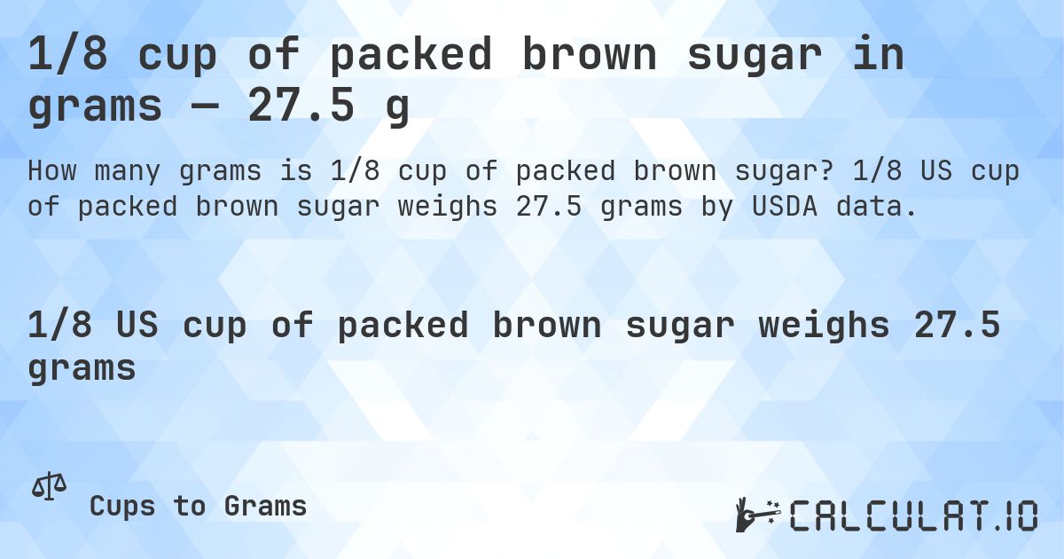 1/8 cup of packed brown sugar in grams — 27.5 g. 1/8 US cup of packed brown sugar weighs 27.5 grams by USDA data.