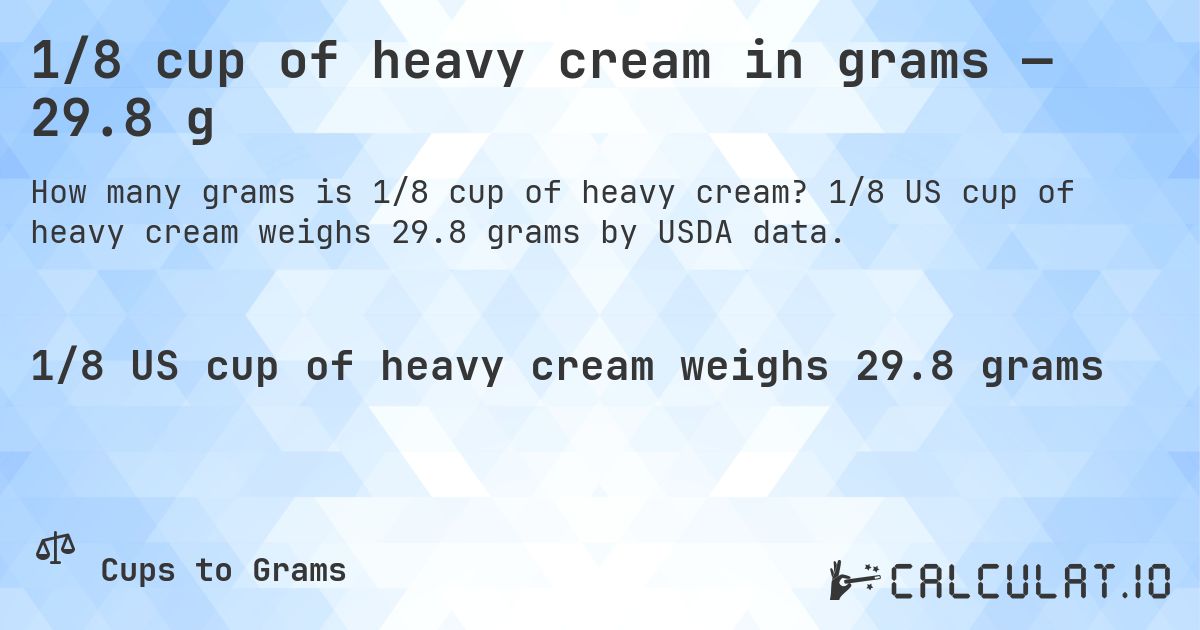 1/8 cup of heavy cream in grams — 29.8 g. 1/8 US cup of heavy cream weighs 29.8 grams by USDA data.
