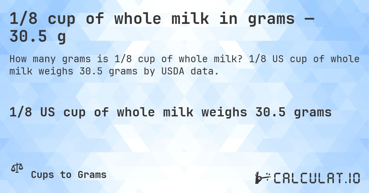 1/8 cup of whole milk in grams — 30.5 g. 1/8 US cup of whole milk weighs 30.5 grams by USDA data.
