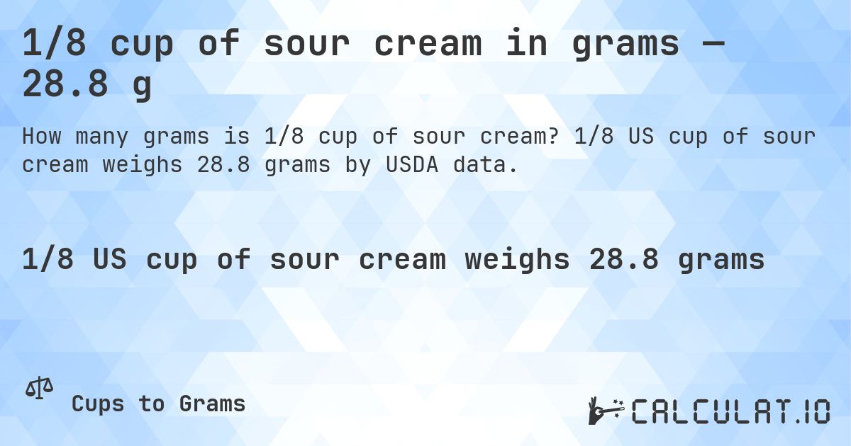 1/8 cup of sour cream in grams — 28.8 g. 1/8 US cup of sour cream weighs 28.8 grams by USDA data.
