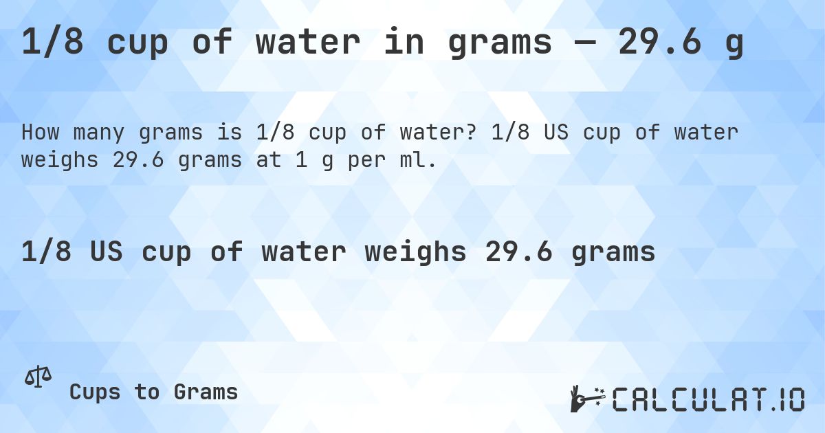 1/8 cup of water in grams — 29.6 g. 1/8 US cup of water weighs 29.6 grams at 1 g per ml.