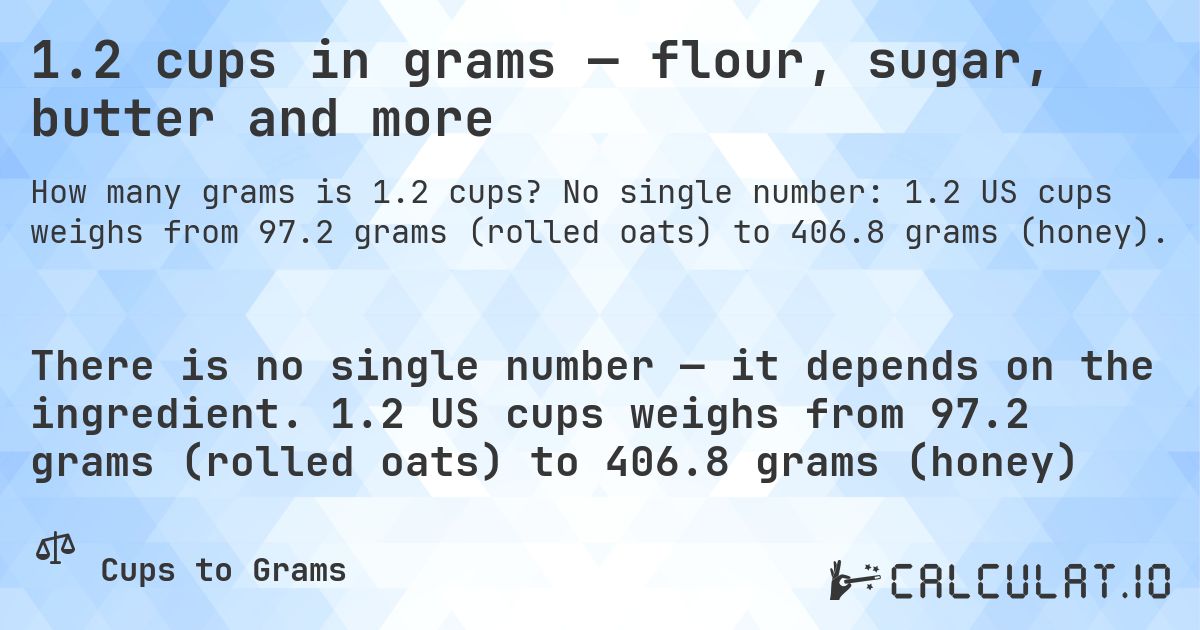 1.2 cups in grams — flour, sugar, butter and more. No single number: 1.2 US cups weighs from 97.2 grams (rolled oats) to 406.8 grams (honey).