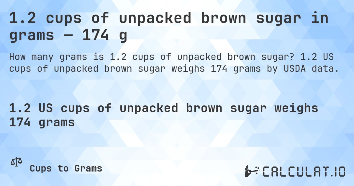 1.2 cups of unpacked brown sugar in grams — 174 g. 1.2 US cups of unpacked brown sugar weighs 174 grams by USDA data.
