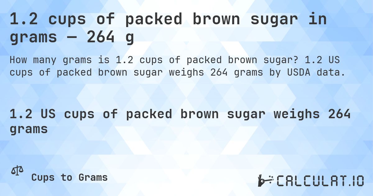 1.2 cups of packed brown sugar in grams — 264 g. 1.2 US cups of packed brown sugar weighs 264 grams by USDA data.