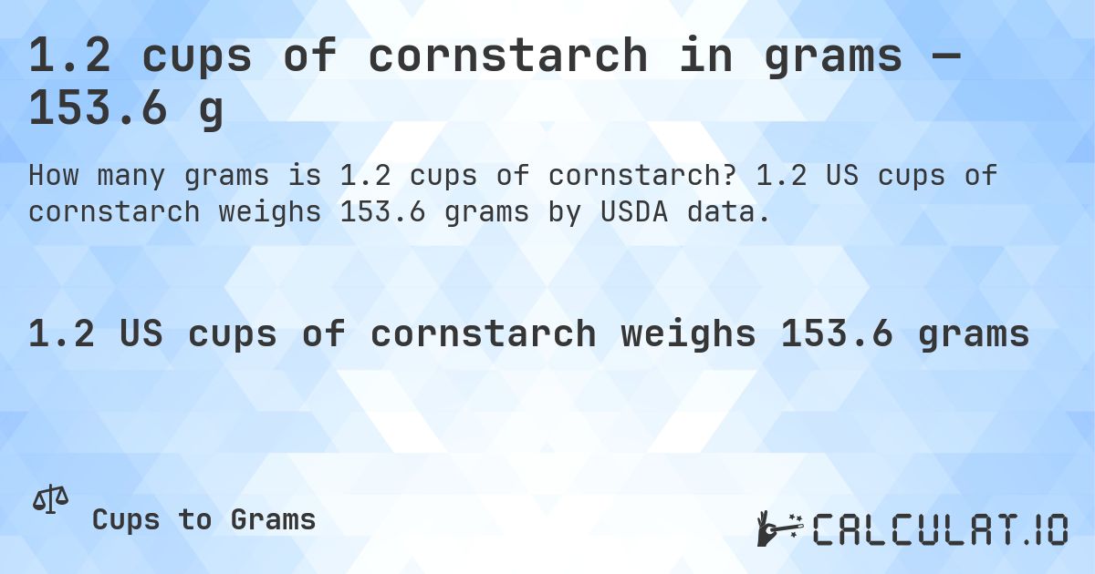 1.2 cups of cornstarch in grams — 153.6 g. 1.2 US cups of cornstarch weighs 153.6 grams by USDA data.