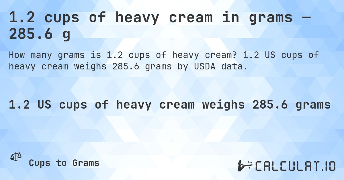 1.2 cups of heavy cream in grams — 285.6 g. 1.2 US cups of heavy cream weighs 285.6 grams by USDA data.