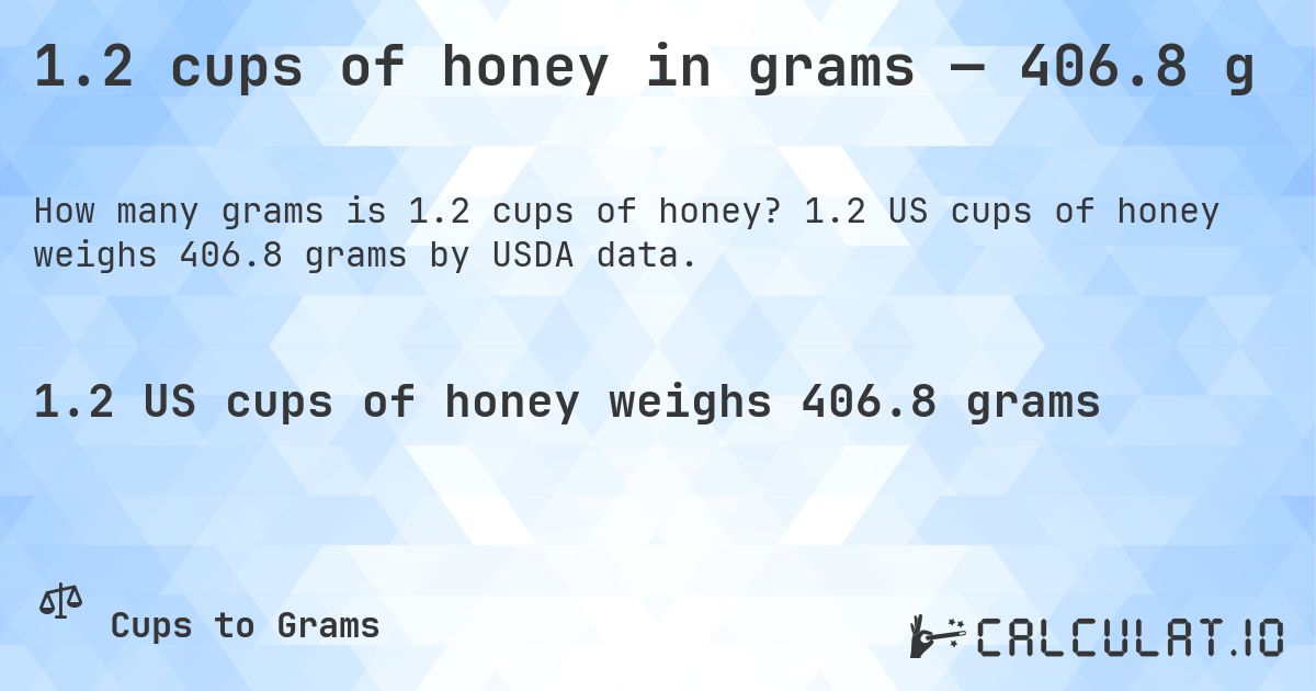 1.2 cups of honey in grams — 406.8 g. 1.2 US cups of honey weighs 406.8 grams by USDA data.