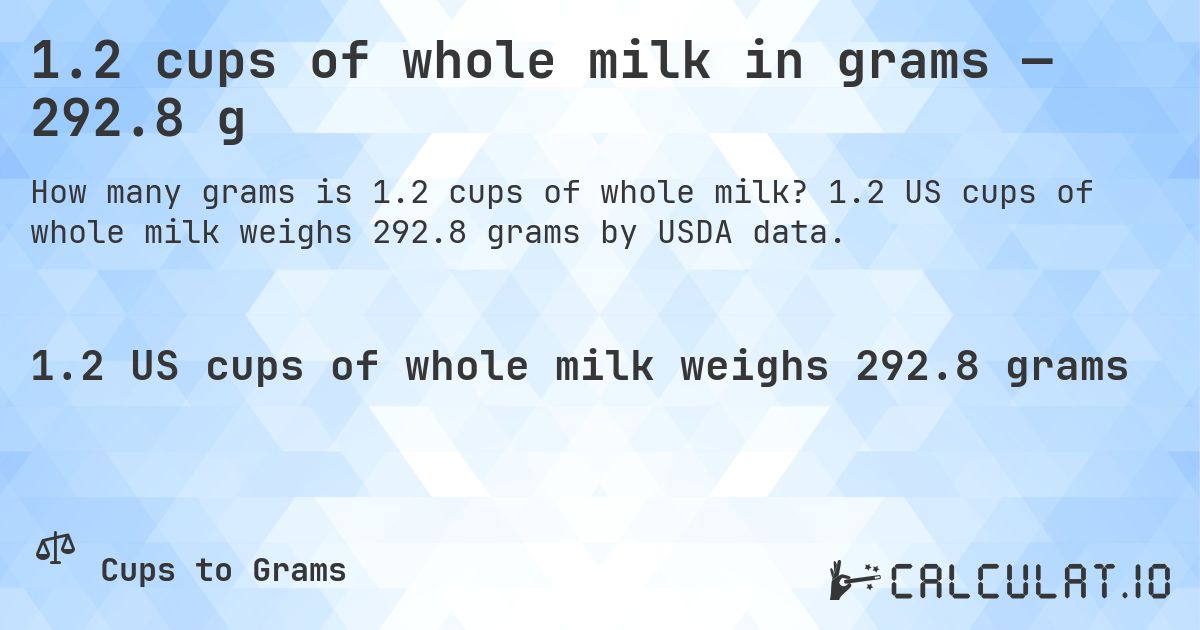 1.2 cups of whole milk in grams — 292.8 g. 1.2 US cups of whole milk weighs 292.8 grams by USDA data.