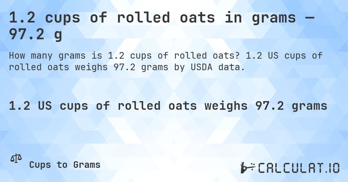 1.2 cups of rolled oats in grams — 97.2 g. 1.2 US cups of rolled oats weighs 97.2 grams by USDA data.