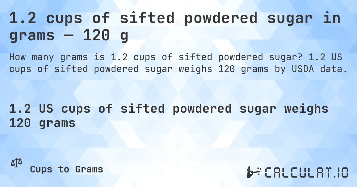 1.2 cups of sifted powdered sugar in grams — 120 g. 1.2 US cups of sifted powdered sugar weighs 120 grams by USDA data.