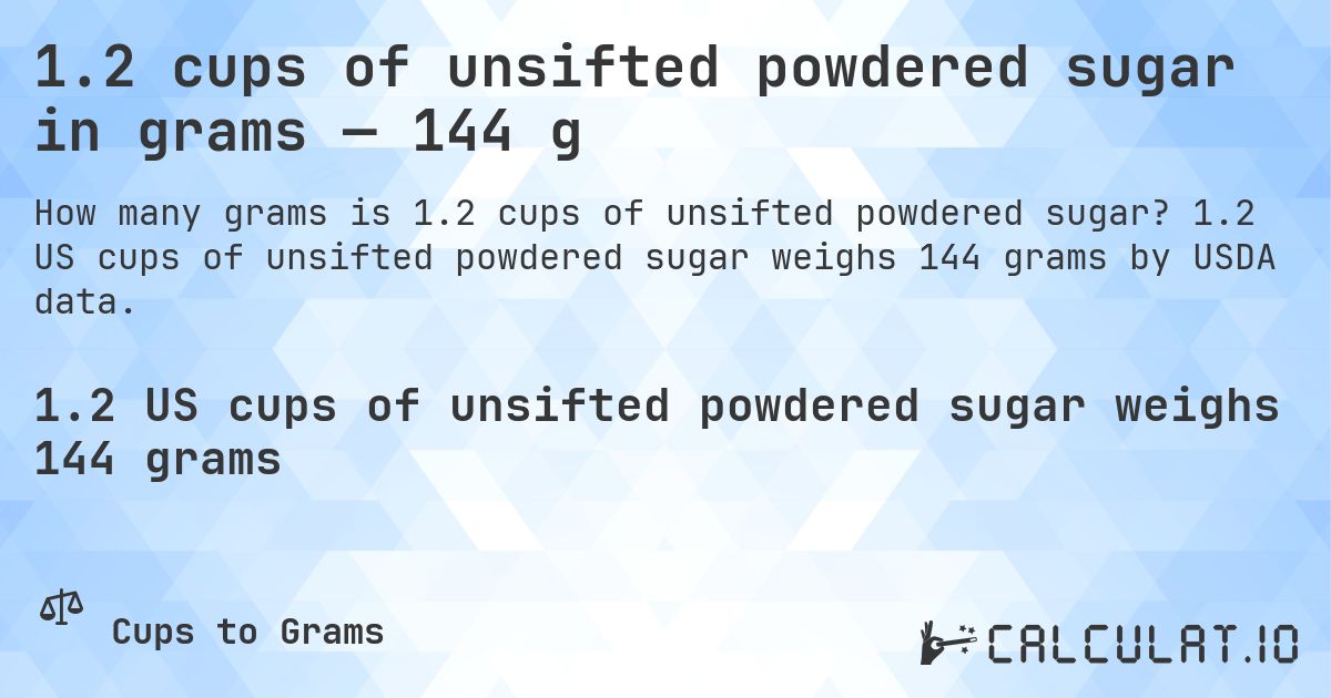1.2 cups of unsifted powdered sugar in grams — 144 g. 1.2 US cups of unsifted powdered sugar weighs 144 grams by USDA data.