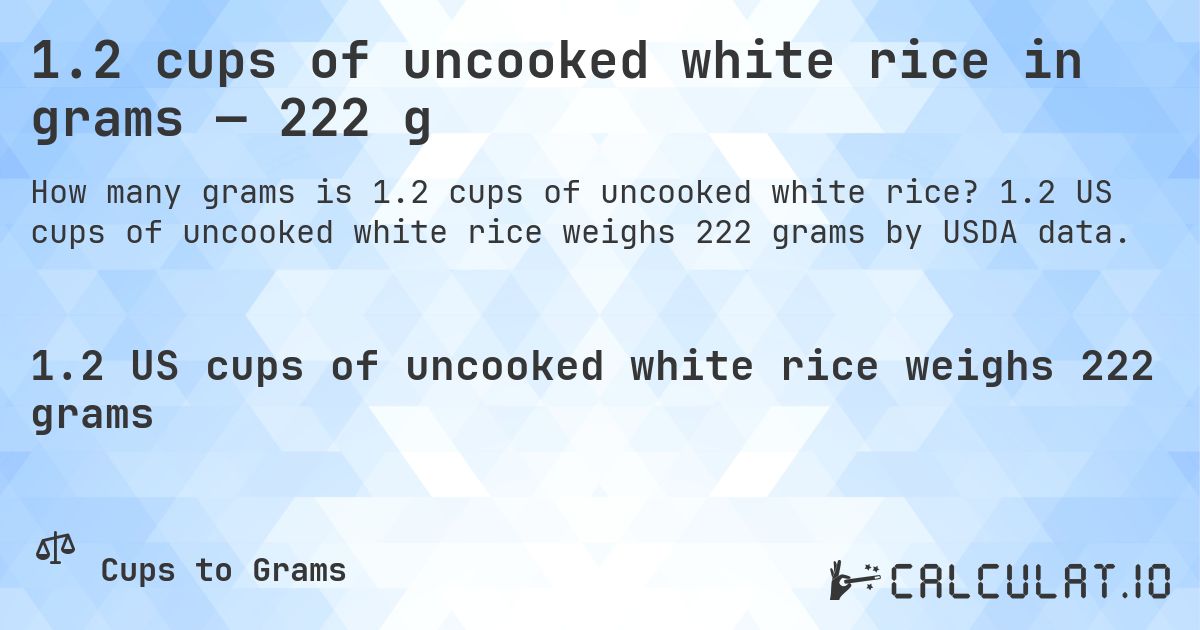 1.2 cups of uncooked white rice in grams — 222 g. 1.2 US cups of uncooked white rice weighs 222 grams by USDA data.