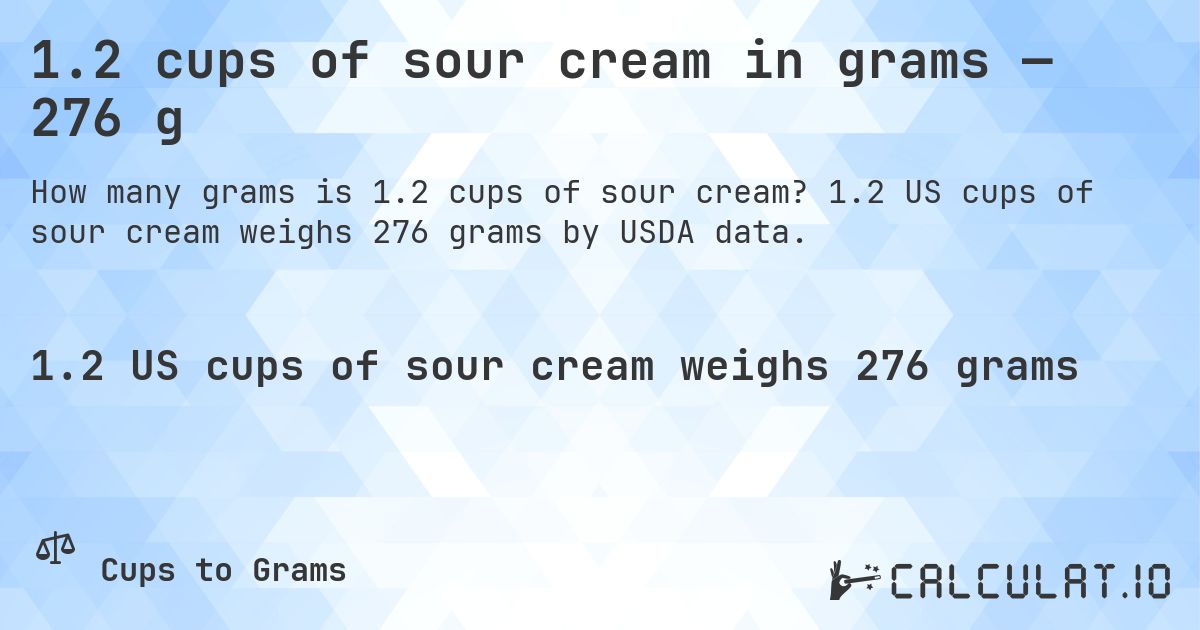 1.2 cups of sour cream in grams — 276 g. 1.2 US cups of sour cream weighs 276 grams by USDA data.
