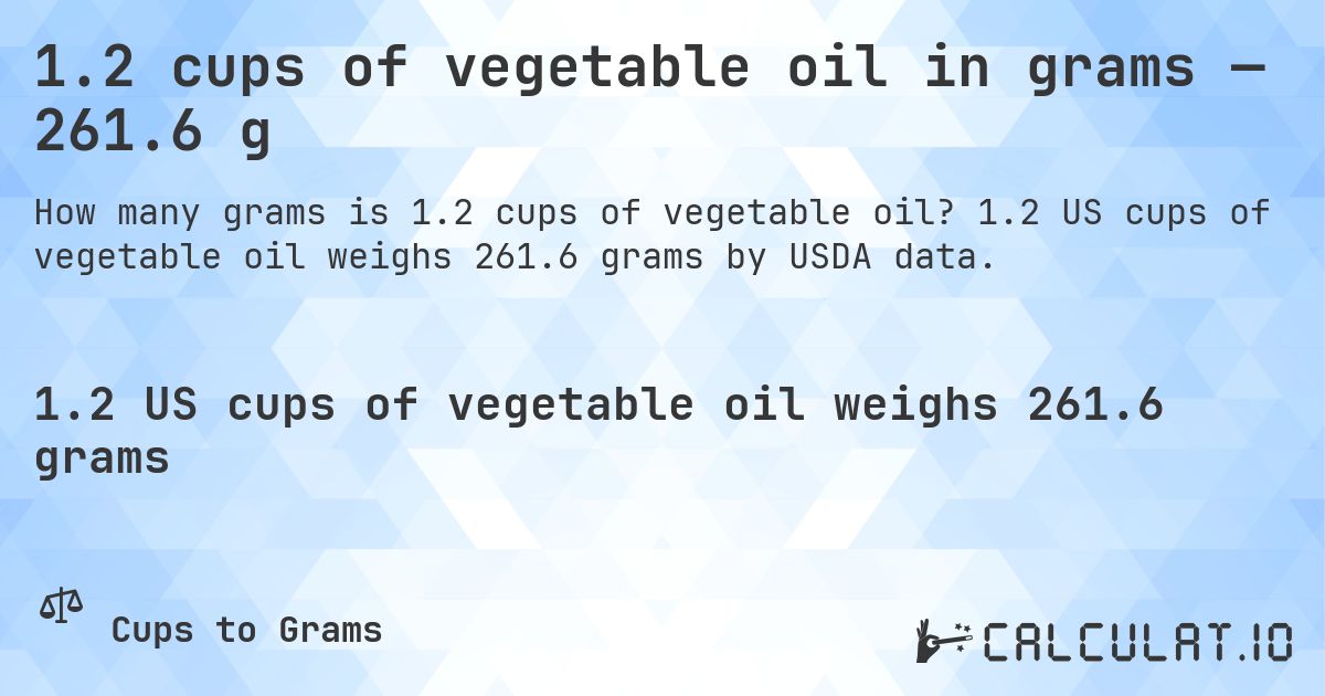 1.2 cups of vegetable oil in grams — 261.6 g. 1.2 US cups of vegetable oil weighs 261.6 grams by USDA data.