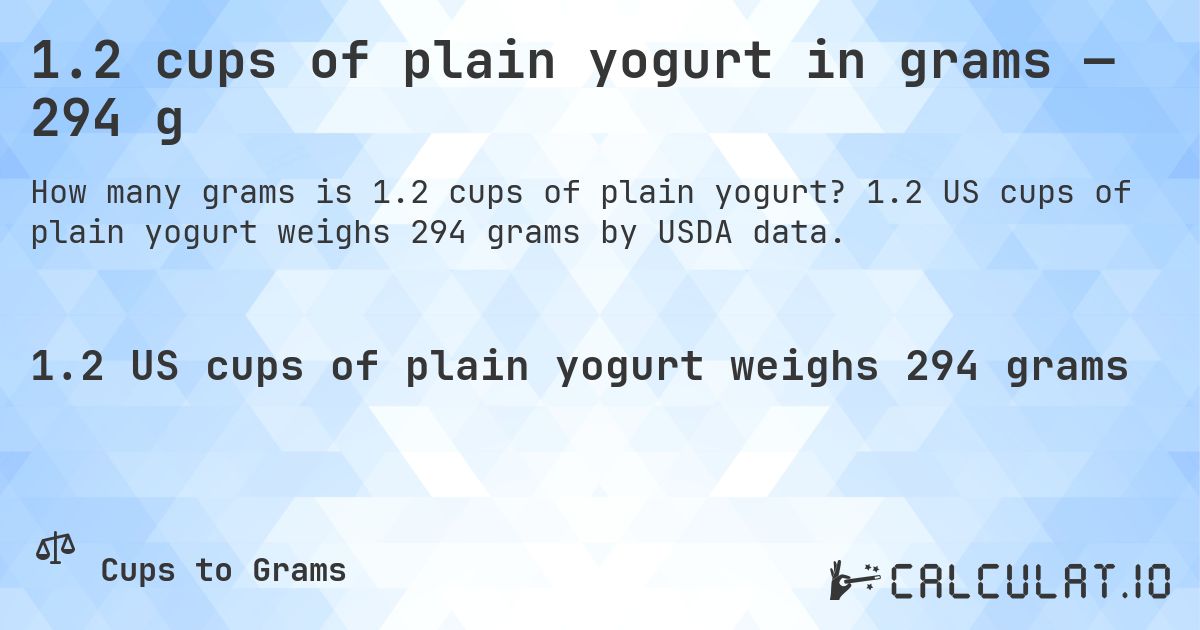 1.2 cups of plain yogurt in grams — 294 g. 1.2 US cups of plain yogurt weighs 294 grams by USDA data.