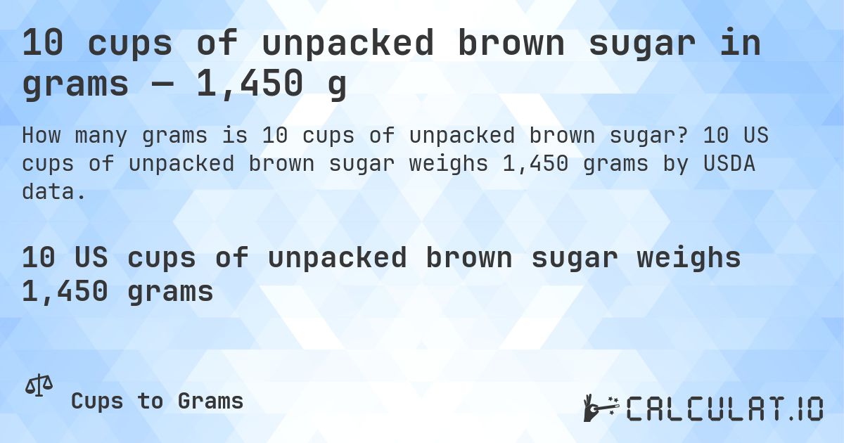 10 cups of unpacked brown sugar in grams — 1,450 g. 10 US cups of unpacked brown sugar weighs 1,450 grams by USDA data.