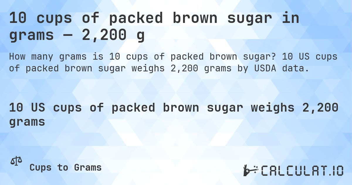 10 cups of packed brown sugar in grams — 2,200 g. 10 US cups of packed brown sugar weighs 2,200 grams by USDA data.