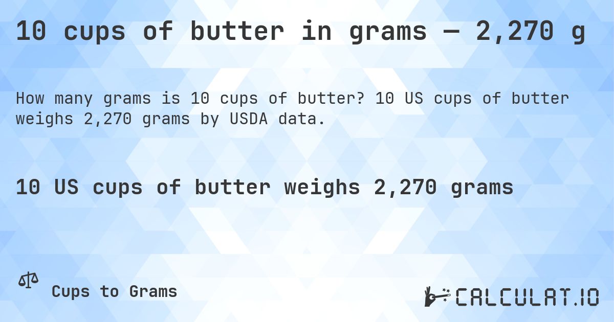 10 cups of butter in grams — 2,270 g. 10 US cups of butter weighs 2,270 grams by USDA data.