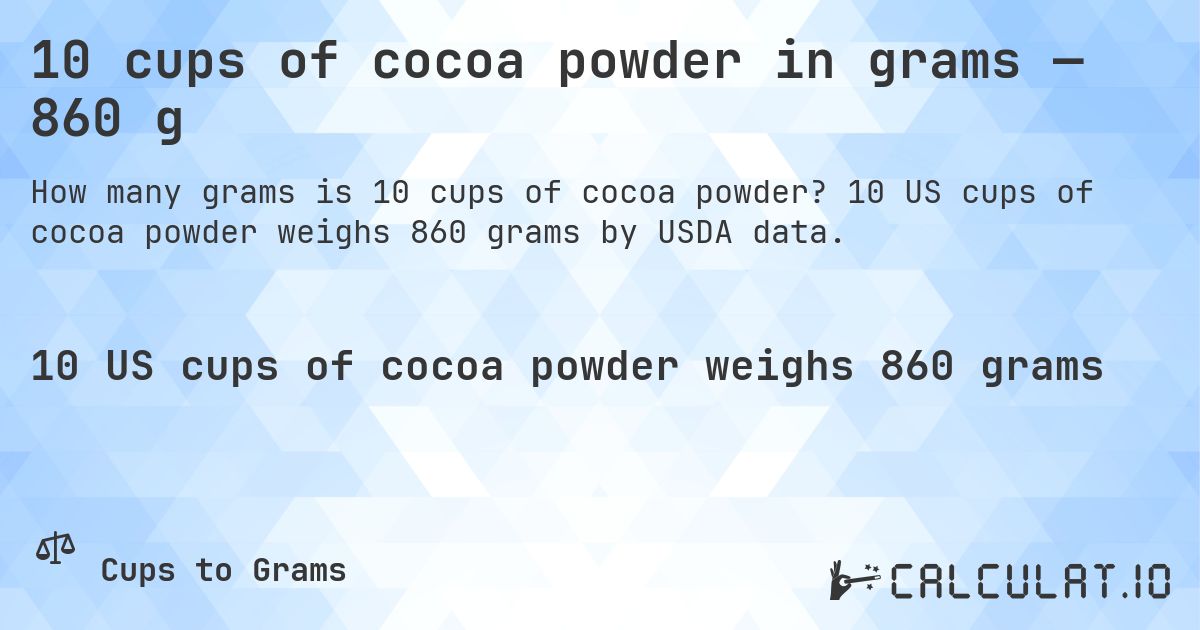 10 cups of cocoa powder in grams — 860 g. 10 US cups of cocoa powder weighs 860 grams by USDA data.