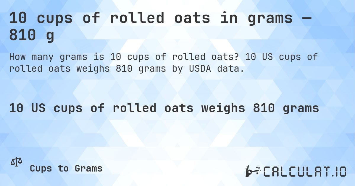 10 cups of rolled oats in grams — 810 g. 10 US cups of rolled oats weighs 810 grams by USDA data.