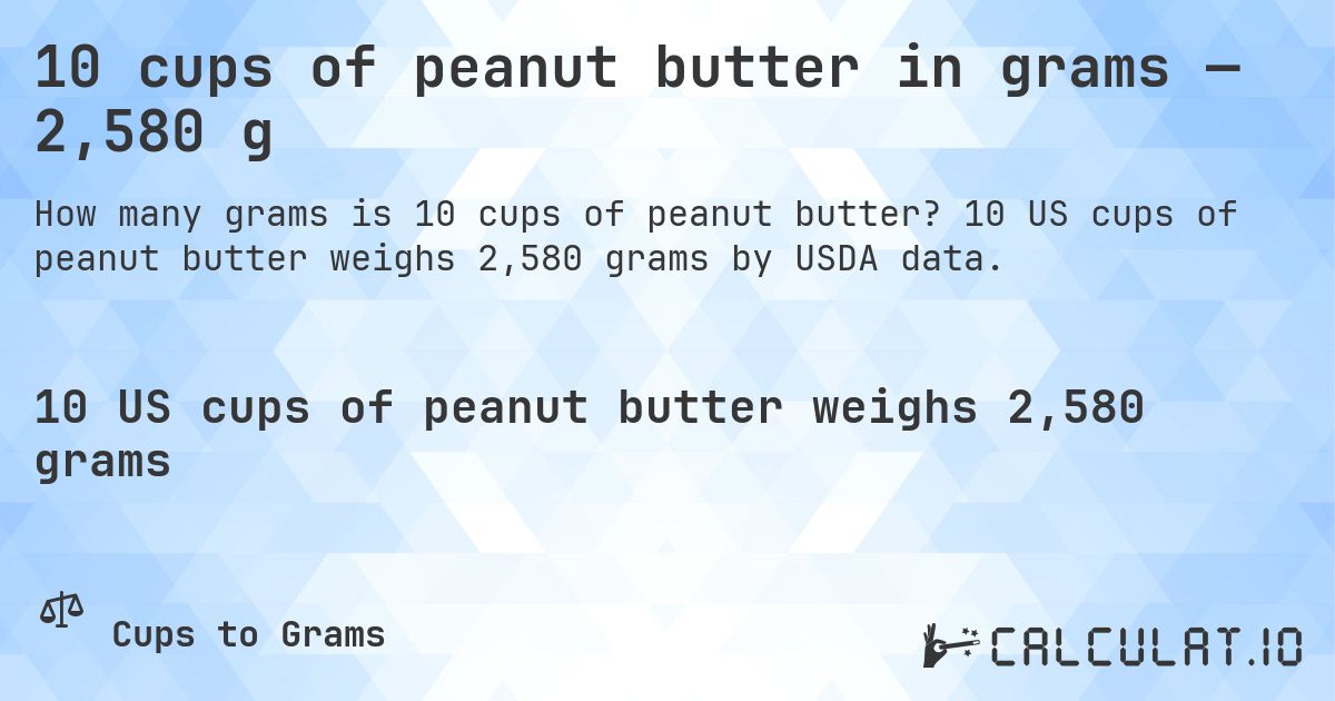 10 cups of peanut butter in grams — 2,580 g. 10 US cups of peanut butter weighs 2,580 grams by USDA data.