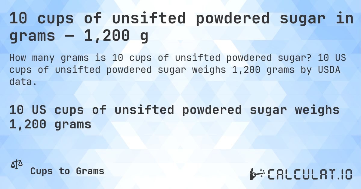 10 cups of unsifted powdered sugar in grams — 1,200 g. 10 US cups of unsifted powdered sugar weighs 1,200 grams by USDA data.