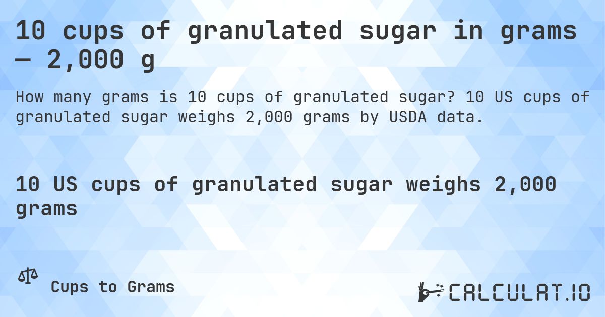 10 cups of granulated sugar in grams — 2,000 g. 10 US cups of granulated sugar weighs 2,000 grams by USDA data.